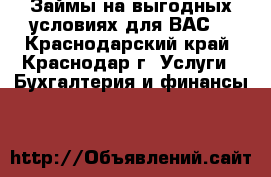 Займы на выгодных условиях для ВАС! - Краснодарский край, Краснодар г. Услуги » Бухгалтерия и финансы   